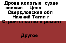 Дрова колотые, сухие, свежие. › Цена ­ 1 150 - Свердловская обл., Нижний Тагил г. Строительство и ремонт » Другое   